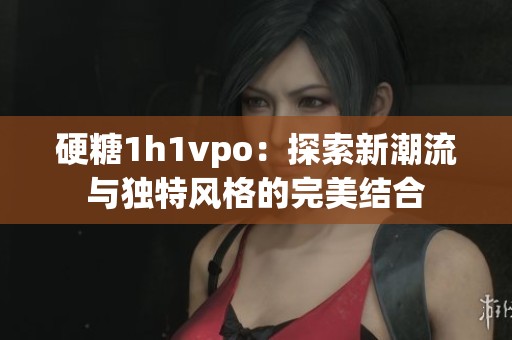 硬糖1h1vpo：探索新潮流与独特风格的完美结合