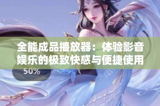 全能成品播放器：体验影音娱乐的极致快感与便捷使用