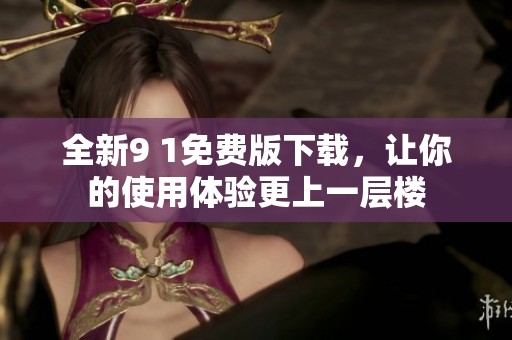 全新9 1免费版下载，让你的使用体验更上一层楼
