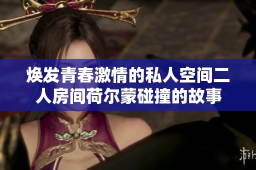 焕发青春激情的私人空间二人房间荷尔蒙碰撞的故事
