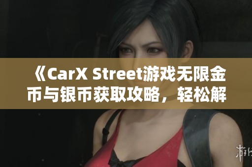 《CarX Street游戏无限金币与银币获取攻略，轻松解锁豪华付费车辆》