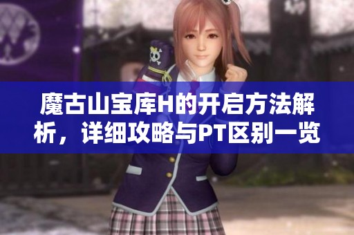 魔古山宝库H的开启方法解析，详细攻略与PT区别一览