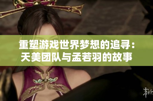 重塑游戏世界梦想的追寻：天美团队与孟若羽的故事