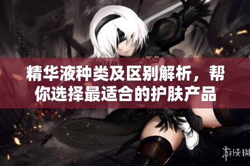 精华液种类及区别解析，帮你选择最适合的护肤产品