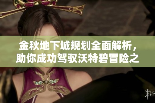 金秋地下城规划全面解析，助你成功驾驭沃特碧冒险之旅