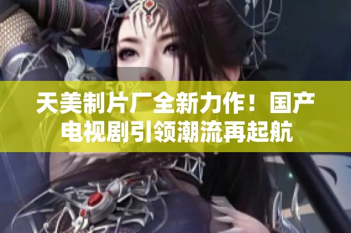 天美制片厂全新力作！国产电视剧引领潮流再起航