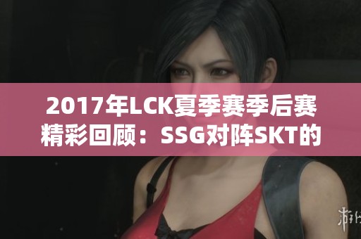 2017年LCK夏季赛季后赛精彩回顾：SSG对阵SKT的经典瞬间