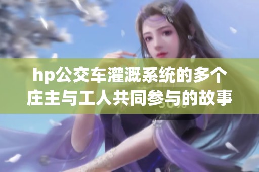 hp公交车灌溉系统的多个庄主与工人共同参与的故事分享