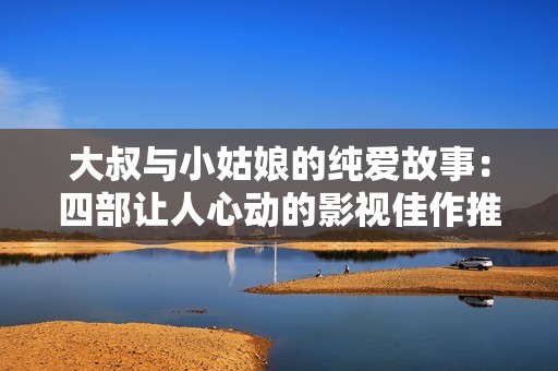 大叔与小姑娘的纯爱故事：四部让人心动的影视佳作推荐
