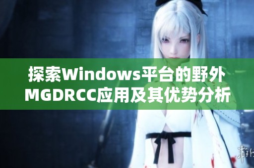 探索Windows平台的野外MGDRCC应用及其优势分析