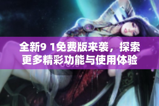 全新9 1免费版来袭，探索更多精彩功能与使用体验