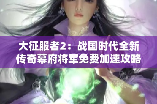 大征服者2：战国时代全新传奇幕府将军免费加速攻略
