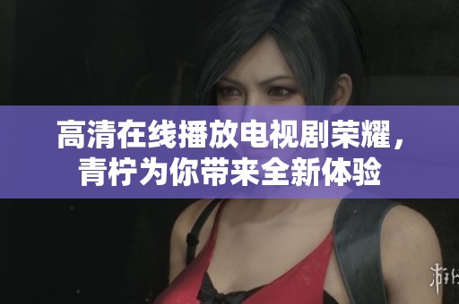 高清在线播放电视剧荣耀，青柠为你带来全新体验