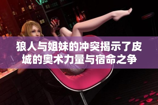 狼人与姐妹的冲突揭示了皮城的奥术力量与宿命之争