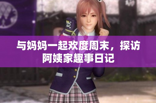 与妈妈一起欢度周末，探访阿姨家趣事日记