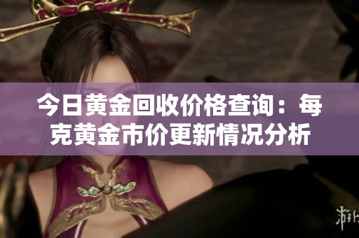 今日黄金回收价格查询：每克黄金市价更新情况分析