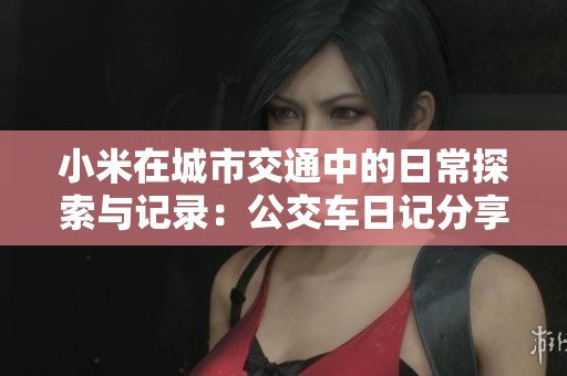 小米在城市交通中的日常探索与记录：公交车日记分享