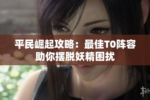 平民崛起攻略：最佳T0阵容助你摆脱妖精困扰