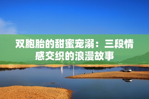 双胞胎的甜蜜宠溺：三段情感交织的浪漫故事