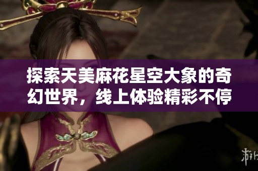探索天美麻花星空大象的奇幻世界，线上体验精彩不停歇