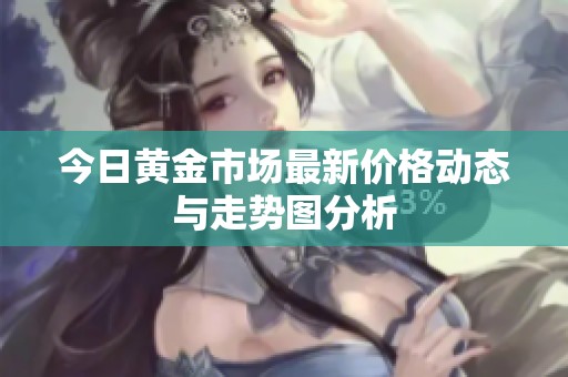 今日黄金市场最新价格动态与走势图分析