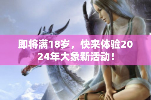 即将满18岁，快来体验2024年大象新活动！