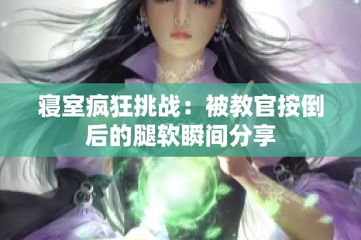 寝室疯狂挑战：被教官按倒后的腿软瞬间分享