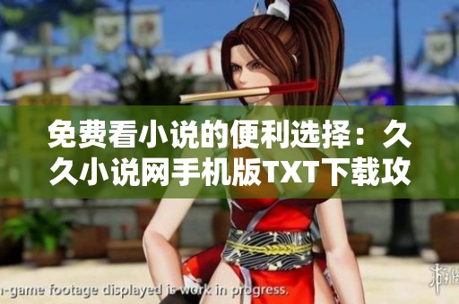 免费看小说的便利选择：久久小说网手机版TXT下载攻略
