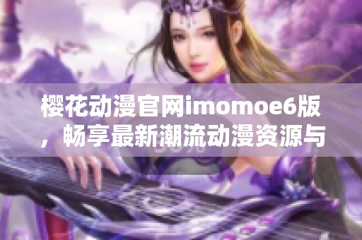 樱花动漫官网imomoe6版，畅享最新潮流动漫资源与资讯