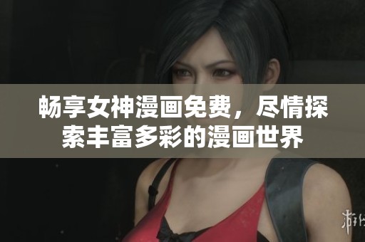 畅享女神漫画免费，尽情探索丰富多彩的漫画世界