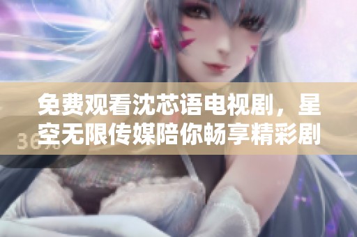 免费观看沈芯语电视剧，星空无限传媒陪你畅享精彩剧情！