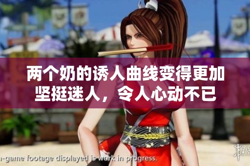 两个奶的诱人曲线变得更加坚挺迷人，令人心动不已