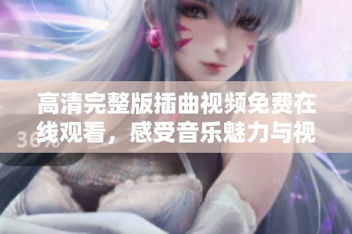 高清完整版插曲视频免费在线观看，感受音乐魅力与视听盛宴