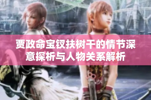 贾政命宝钗扶树干的情节深意探析与人物关系解析