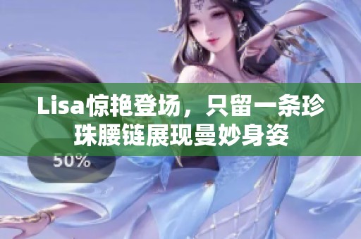 Lisa惊艳登场，只留一条珍珠腰链展现曼妙身姿