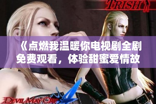 《点燃我温暖你电视剧全剧免费观看，体验甜蜜爱情故事》