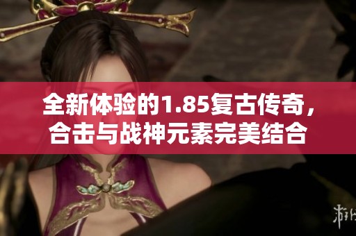 全新体验的1.85复古传奇，合击与战神元素完美结合