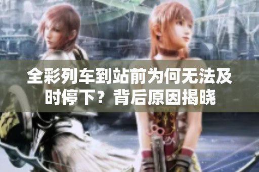 全彩列车到站前为何无法及时停下？背后原因揭晓