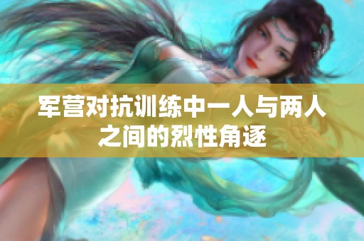 军营对抗训练中一人与两人之间的烈性角逐