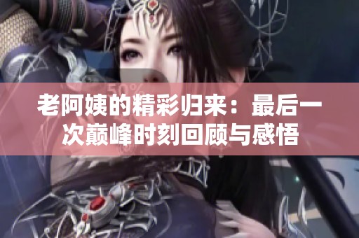 老阿姨的精彩归来：最后一次巅峰时刻回顾与感悟