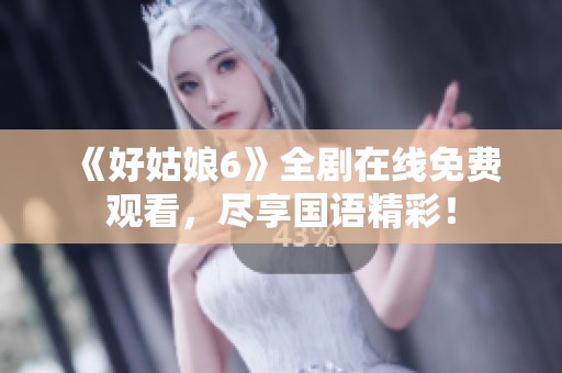 《好姑娘6》全剧在线免费观看，尽享国语精彩！