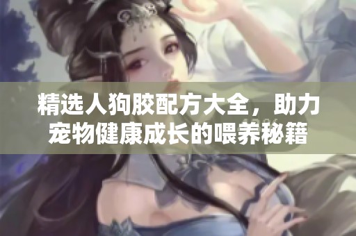 精选人狗胶配方大全，助力宠物健康成长的喂养秘籍