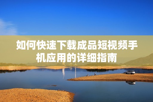 如何快速下载成品短视频手机应用的详细指南