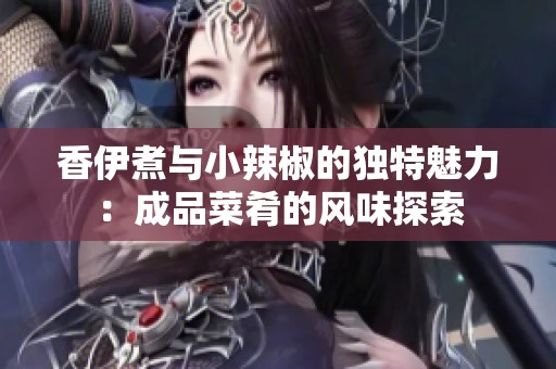香伊煮与小辣椒的独特魅力：成品菜肴的风味探索