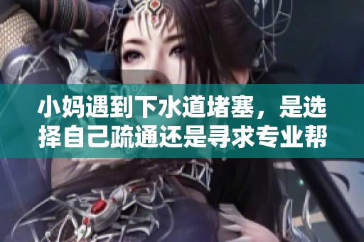 小妈遇到下水道堵塞，是选择自己疏通还是寻求专业帮助