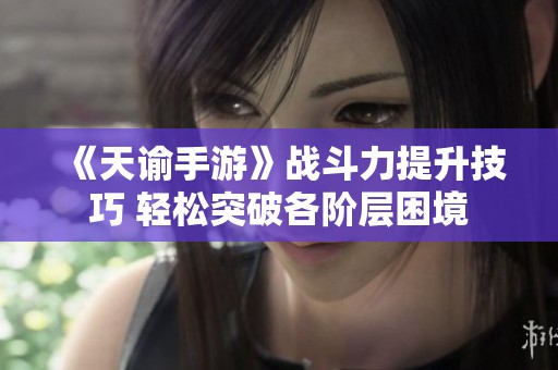 《天谕手游》战斗力提升技巧 轻松突破各阶层困境