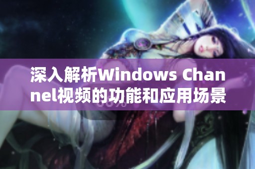 深入解析Windows Channel视频的功能和应用场景新探讨