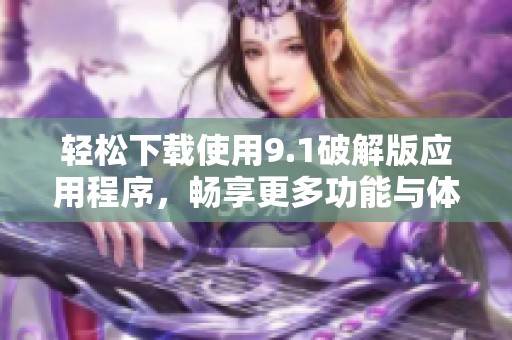 轻松下载使用9.1破解版应用程序，畅享更多功能与体验