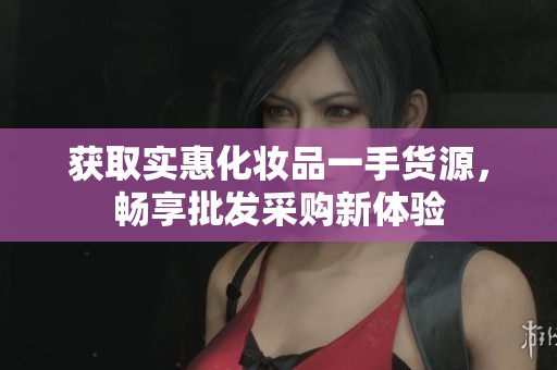 获取实惠化妆品一手货源，畅享批发采购新体验