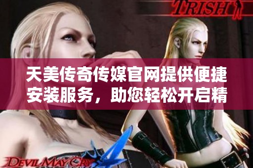 天美传奇传媒官网提供便捷安装服务，助您轻松开启精彩体验